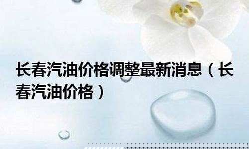 长春汽油油价-长春市汽油价格调整最新消息查询